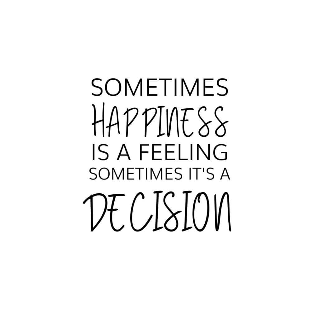 Sometimes happiness is a feeling and sometimes its a decision.